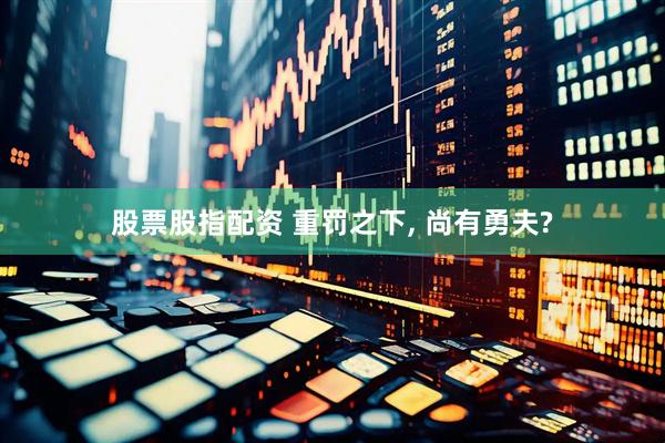 股票股指配资 重罚之下, 尚有勇夫?