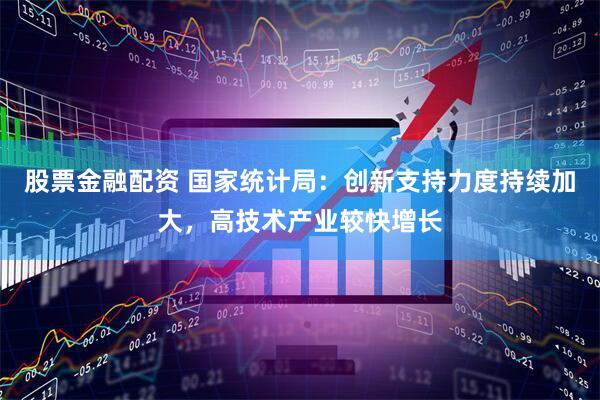 股票金融配资 国家统计局：创新支持力度持续加大，高技术产业较快增长