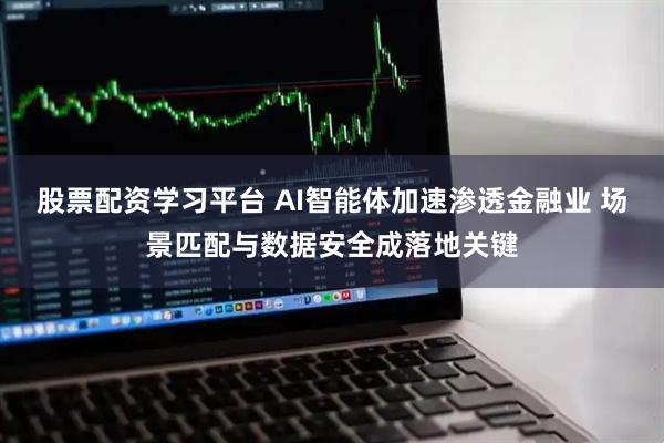 股票配资学习平台 AI智能体加速渗透金融业 场景匹配与数据安全成落地关键