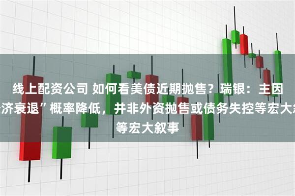 线上配资公司 如何看美债近期抛售？瑞银：主因“经济衰退”概率降低，并非外资抛售或债务失控等宏大叙事