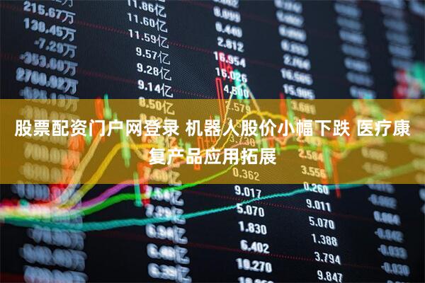 股票配资门户网登录 机器人股价小幅下跌 医疗康复产品应用拓展