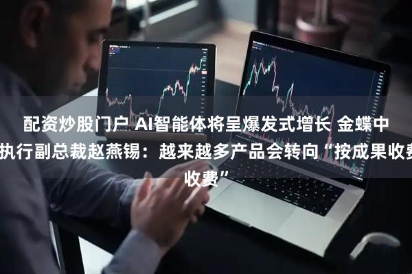 配资炒股门户 AI智能体将呈爆发式增长 金蝶中国执行副总裁赵燕锡：越来越多产品会转向“按成果收费”