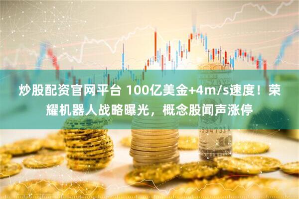 炒股配资官网平台 100亿美金+4m/s速度！荣耀机器人战略曝光，概念股闻声涨停