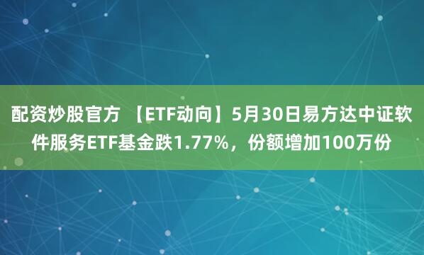 配资炒股官方 【ETF动向】5月30日易方达中证软件服务ETF基金跌1.77%，份额增加100万份