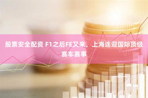 股票安全配资 F1之后FE又来，上海连迎国际顶级赛车赛事