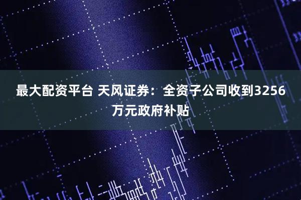 最大配资平台 天风证券：全资子公司收到3256万元政府补贴