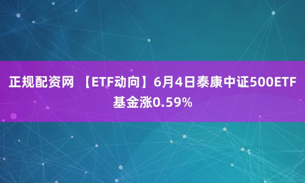 正规配资网 【ETF动向】6月4日泰康中证500ETF基金涨0.59%