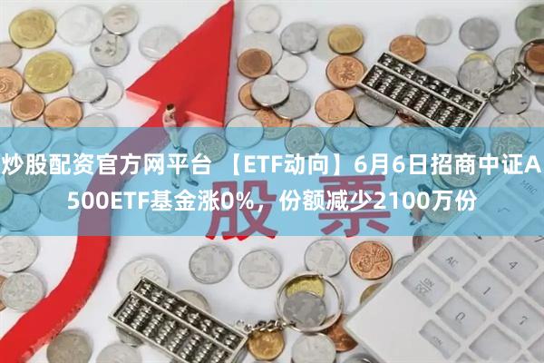炒股配资官方网平台 【ETF动向】6月6日招商中证A500ETF基金涨0%，份额减少2100万份