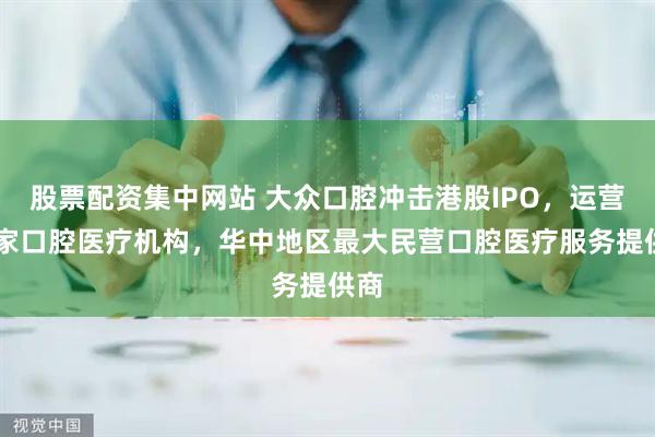 股票配资集中网站 大众口腔冲击港股IPO，运营92家口腔医疗机构，华中地区最大民营口腔医疗服务提供商