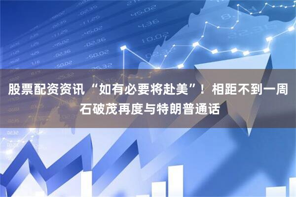 股票配资资讯 “如有必要将赴美”！相距不到一周 石破茂再度与特朗普通话