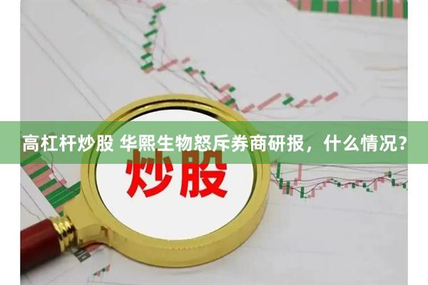 高杠杆炒股 华熙生物怒斥券商研报，什么情况？