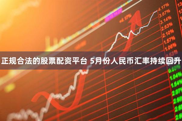正规合法的股票配资平台 5月份人民币汇率持续回升