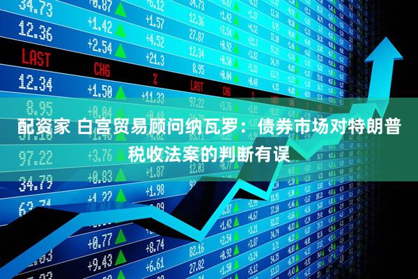配资家 白宫贸易顾问纳瓦罗：债券市场对特朗普税收法案的判断有误