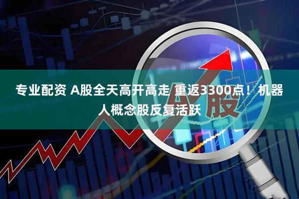 专业配资 A股全天高开高走 重返3300点！机器人概念股反复活跃