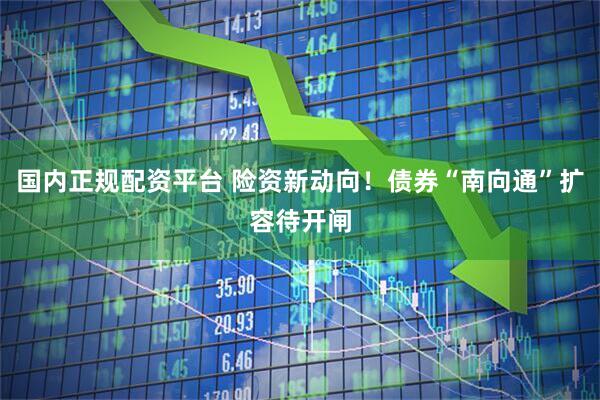国内正规配资平台 险资新动向！债券“南向通”扩容待开闸
