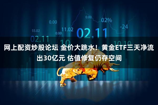 网上配资炒股论坛 金价大跳水！黄金ETF三天净流出30亿元 估值修复仍存空间