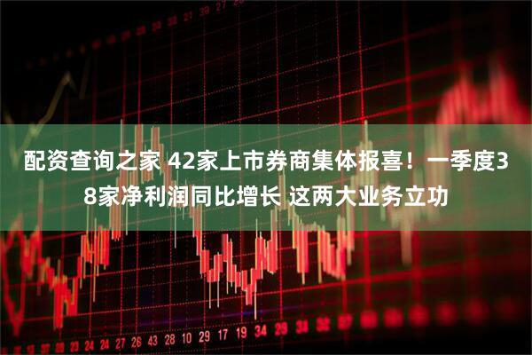 配资查询之家 42家上市券商集体报喜！一季度38家净利润同比增长 这两大业务立功