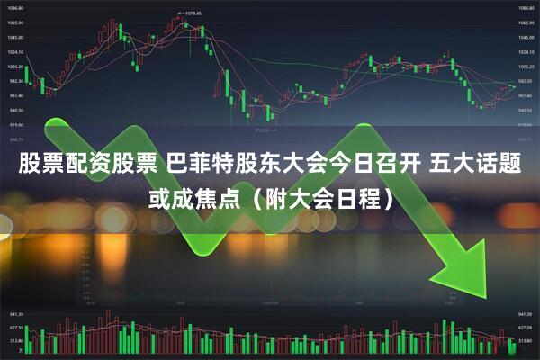 股票配资股票 巴菲特股东大会今日召开 五大话题或成焦点（附大会日程）