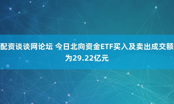 配资谈谈网论坛 今日北向资金ETF买入及卖出成交额为29.22亿元