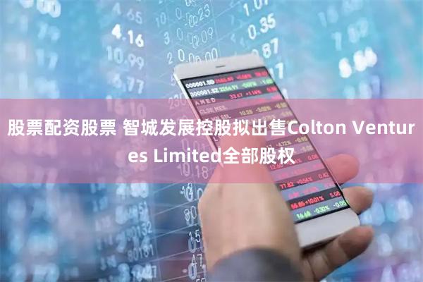 股票配资股票 智城发展控股拟出售Colton Ventures Limited全部股权